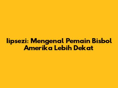 Iipsezi: Mengenal Pemain Bisbol Amerika Lebih Dekat