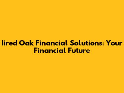 Iired Oak Financial Solutions: Your Financial Future