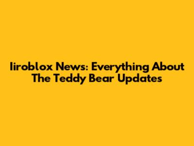 Iiroblox News: Everything About The Teddy Bear Updates