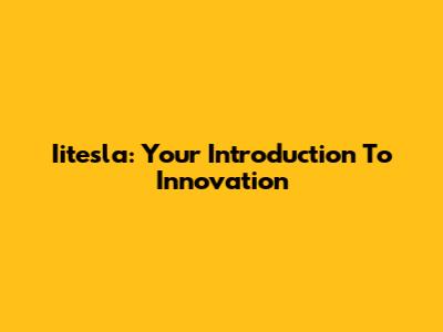 Iitesla: Your Introduction To Innovation
