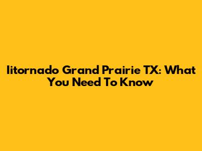 Iitornado Grand Prairie TX: What You Need To Know