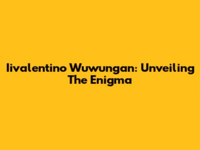 Iivalentino Wuwungan: Unveiling The Enigma