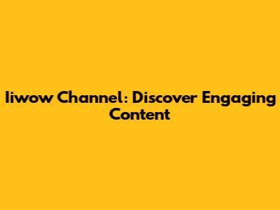 Iiwow Channel: Discover Engaging Content