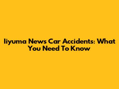 Iiyuma News Car Accidents: What You Need To Know