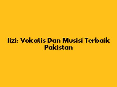 Iizi: Vokalis Dan Musisi Terbaik Pakistan