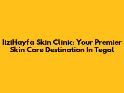 IiziHayfa Skin Clinic: Your Premier Skin Care Destination In Tegal