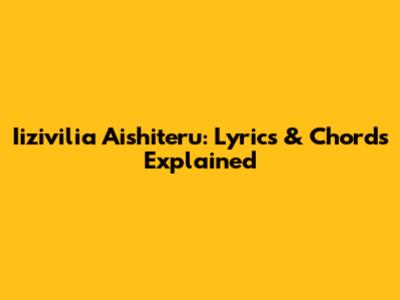 Iizivilia Aishiteru: Lyrics & Chords Explained