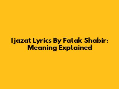 Ijazat Lyrics By Falak Shabir: Meaning Explained