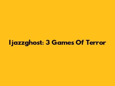 Ijazzghost: 3 Games Of Terror