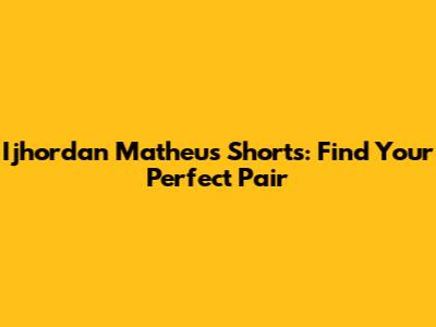 Ijhordan Matheus Shorts: Find Your Perfect Pair