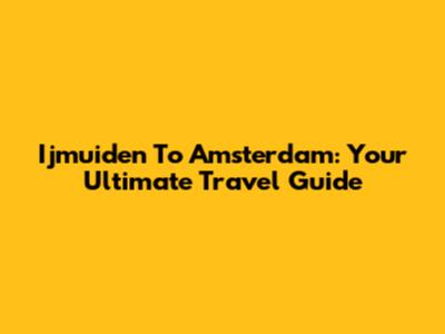 Ijmuiden To Amsterdam: Your Ultimate Travel Guide