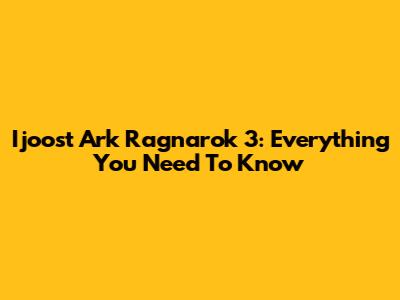 Ijoost Ark Ragnarok 3: Everything You Need To Know