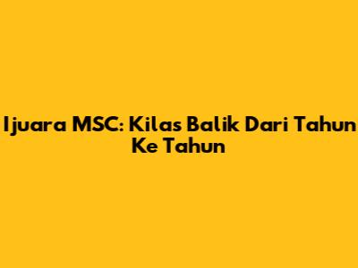 Ijuara MSC: Kilas Balik Dari Tahun Ke Tahun