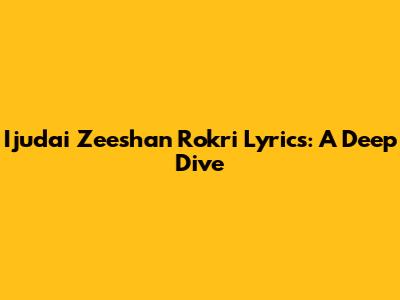 Ijudai Zeeshan Rokri Lyrics: A Deep Dive