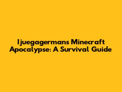 Ijuegagerman's Minecraft Apocalypse: A Survival Guide