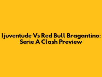 Ijuventude Vs Red Bull Bragantino: Serie A Clash Preview