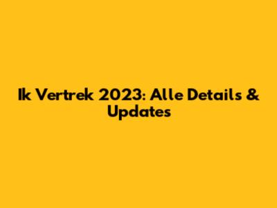 Ik Vertrek 2023: Alle Details & Updates