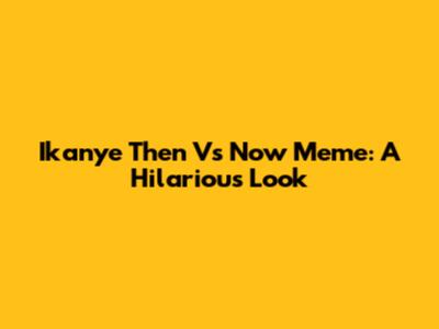 Ikanye Then Vs Now Meme: A Hilarious Look