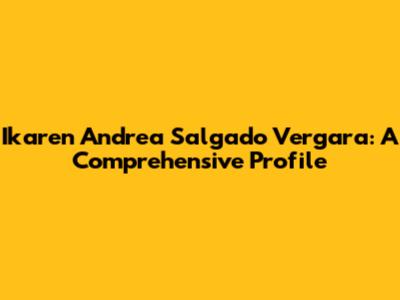 Ikaren Andrea Salgado Vergara: A Comprehensive Profile