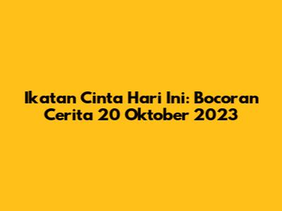 Ikatan Cinta Hari Ini: Bocoran Cerita 20 Oktober 2023