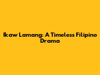 Ikaw Lamang: A Timeless Filipino Drama