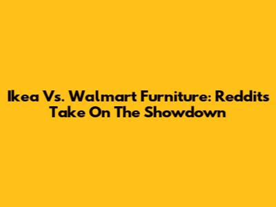 Ikea Vs. Walmart Furniture: Reddit's Take On The Showdown