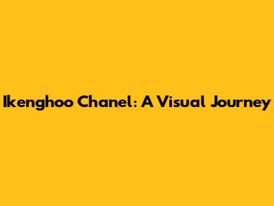 Ikenghoo Chanel: A Visual Journey