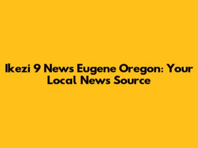 Ikezi 9 News Eugene Oregon: Your Local News Source