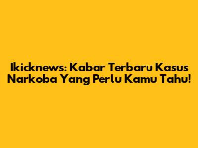 Ikicknews: Kabar Terbaru Kasus Narkoba Yang Perlu Kamu Tahu!