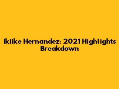 Ikiike Hernandez: 2021 Highlights Breakdown