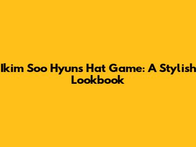 Ikim Soo Hyun's Hat Game: A Stylish Lookbook