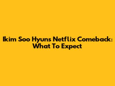Ikim Soo Hyun's Netflix Comeback: What To Expect