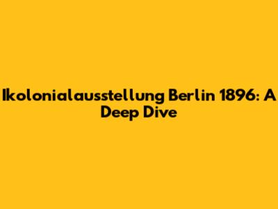 Ikolonialausstellung Berlin 1896: A Deep Dive