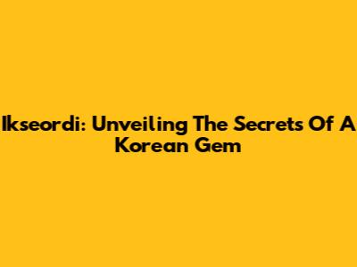 Ikseordi: Unveiling The Secrets Of A Korean Gem