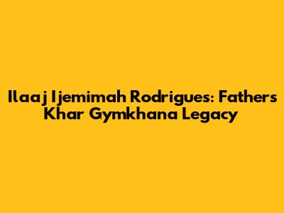 Ilaaj Ijemimah Rodrigues: Father's Khar Gymkhana Legacy
