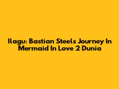 Ilagu: Bastian Steel's Journey In Mermaid In Love 2 Dunia