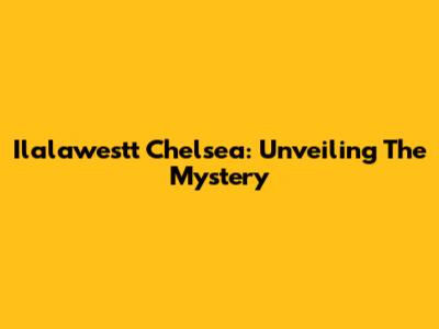 Ilalawestt Chelsea: Unveiling The Mystery