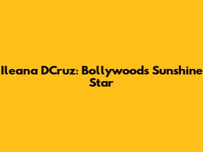 Ileana D'Cruz: Bollywood's Sunshine Star