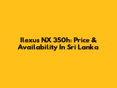 Ilexus NX 350h: Price & Availability In Sri Lanka