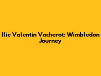 Ilie Valentin Vacherot: Wimbledon Journey