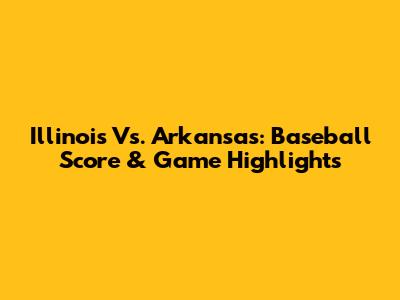 Illinois Vs. Arkansas: Baseball Score & Game Highlights