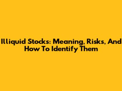 Illiquid Stocks: Meaning, Risks, And How To Identify Them