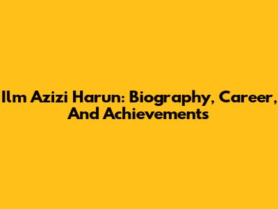 Ilm Azizi Harun: Biography, Career, And Achievements