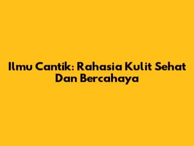 Ilmu Cantik: Rahasia Kulit Sehat Dan Bercahaya