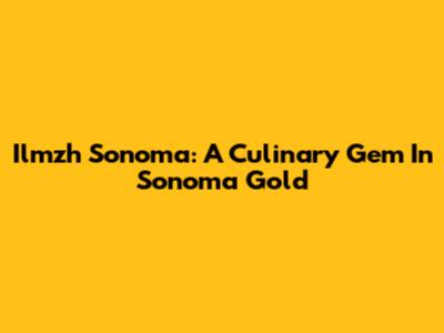 Ilmzh Sonoma: A Culinary Gem In Sonoma Gold