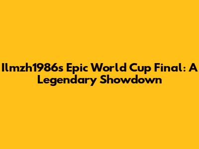 Ilmzh1986's Epic World Cup Final: A Legendary Showdown