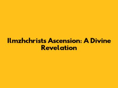 Ilmzhchrist's Ascension: A Divine Revelation