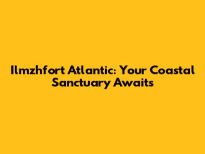 Ilmzhfort Atlantic: Your Coastal Sanctuary Awaits