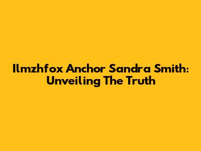 Ilmzhfox Anchor Sandra Smith: Unveiling The Truth