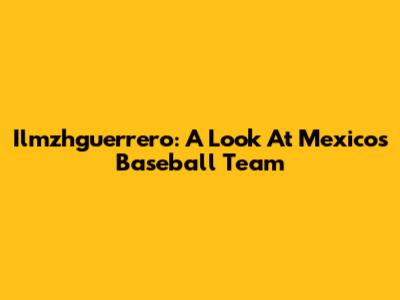 Ilmzhguerrero: A Look At Mexico's Baseball Team